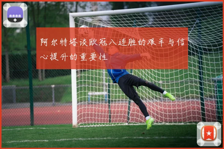阿尔特塔谈欧冠八连胜的艰辛与信心提升的重要性