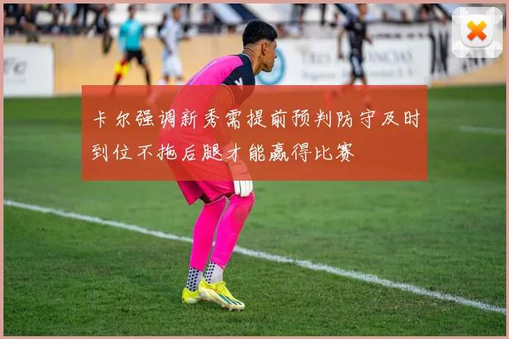 卡尔强调新秀需提前预判防守及时到位不拖后腿才能赢得比赛