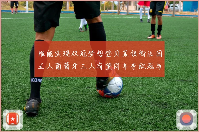谁能实现双冠梦想登贝莱领衔法国五人葡萄牙三人有望同年夺欧冠与世界杯