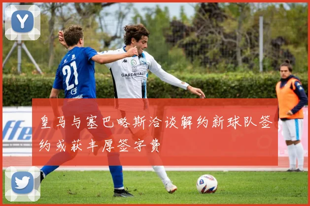 皇马与塞巴略斯洽谈解约新球队签约或获丰厚签字费