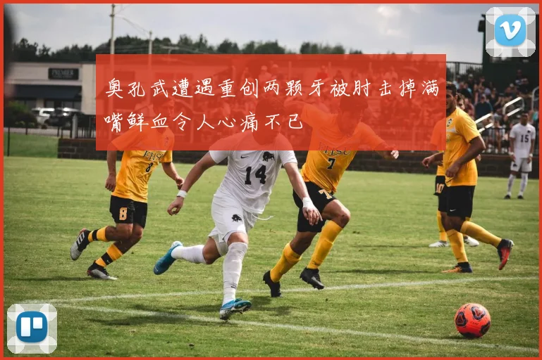 奥孔武遭遇重创两颗牙被肘击掉满嘴鲜血令人心痛不已