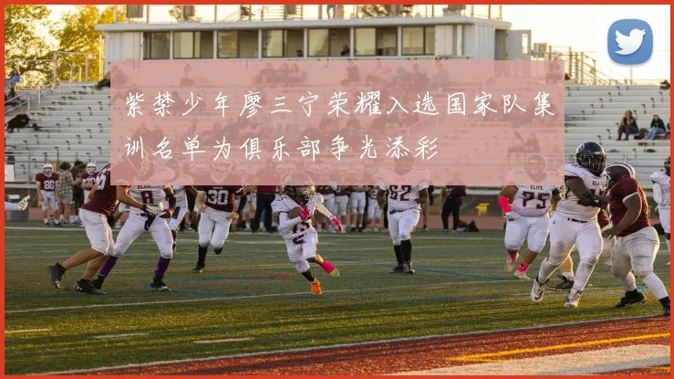 紫禁少年廖三宁荣耀入选国家队集训名单为俱乐部争光添彩
