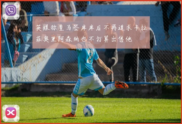 英媒称皇马签库库后不再追求卡拉菲奥里阿森纳也不打算出售他