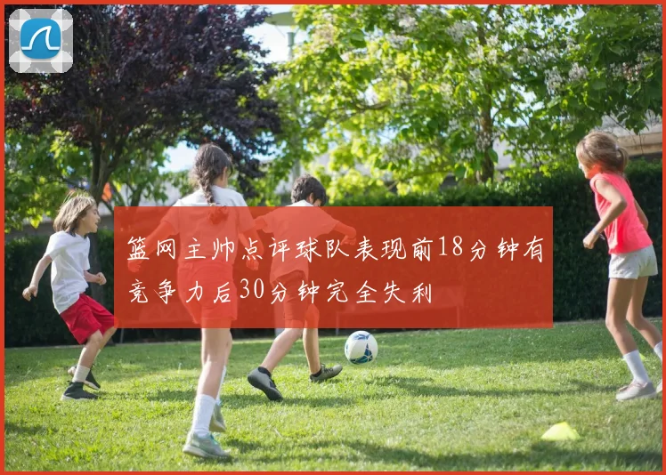 篮网主帅点评球队表现前18分钟有竞争力后30分钟完全失利