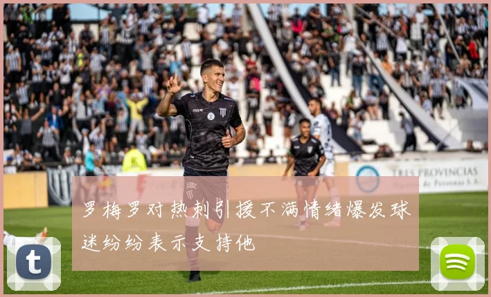 罗梅罗对热刺引援不满情绪爆发球迷纷纷表示支持他