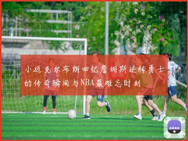 小迈克尔布朗回忆詹姆斯逆转勇士的传奇瞬间与NBA最难忘时刻