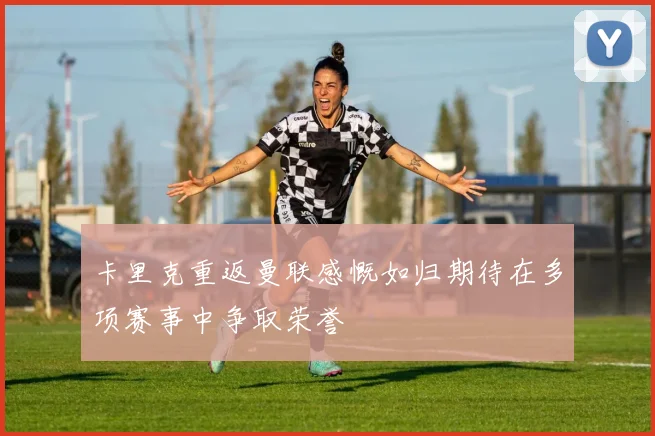 卡里克重返曼联感慨如归期待在多项赛事中争取荣誉