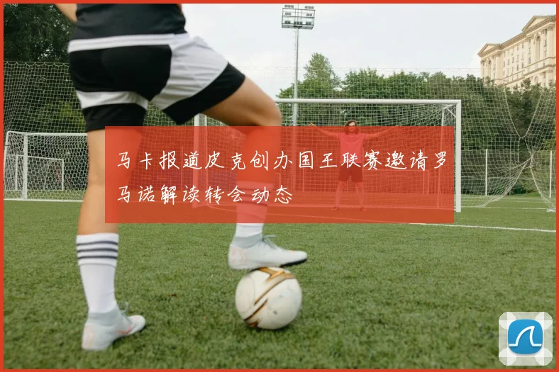 马卡报道皮克创办国王联赛邀请罗马诺解读转会动态