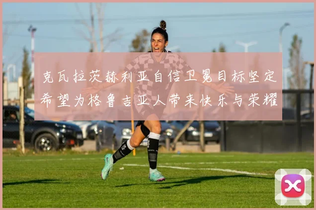 克瓦拉茨赫利亚自信卫冕目标坚定希望为格鲁吉亚人带来快乐与荣耀