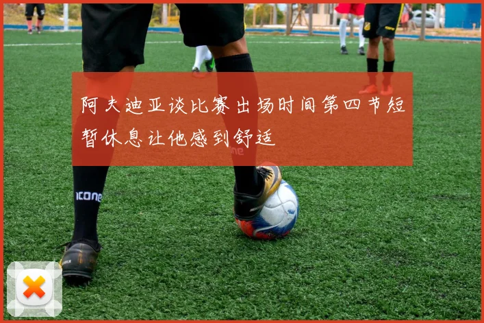 阿夫迪亚谈比赛出场时间第四节短暂休息让他感到舒适