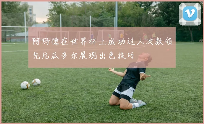 阿玛德在世界杯上成功过人次数领先厄瓜多尔展现出色技巧
