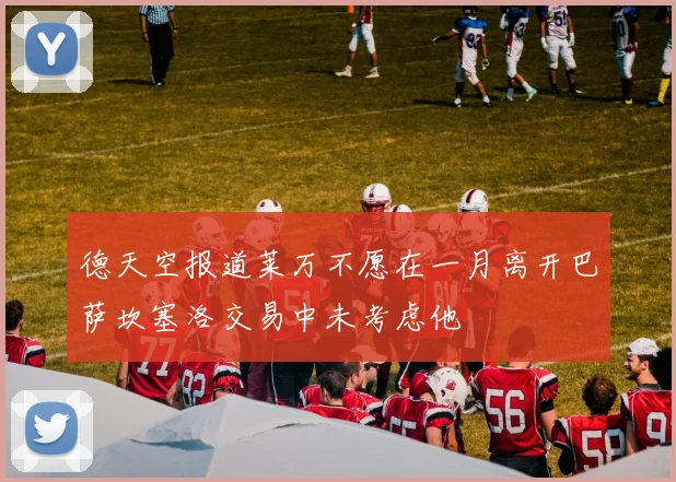 德天空报道莱万不愿在一月离开巴萨坎塞洛交易中未考虑他