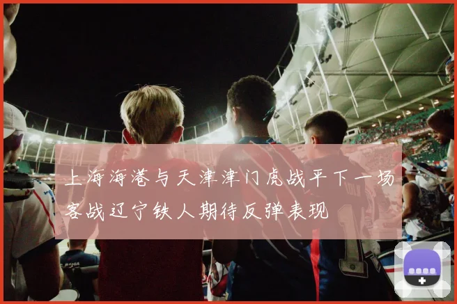 上海海港与天津津门虎战平下一场客战辽宁铁人期待反弹表现