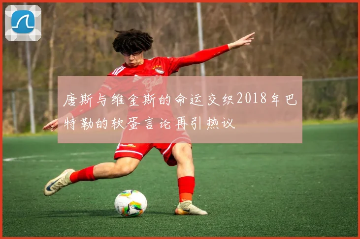 唐斯与维金斯的命运交织2018年巴特勒的软蛋言论再引热议
