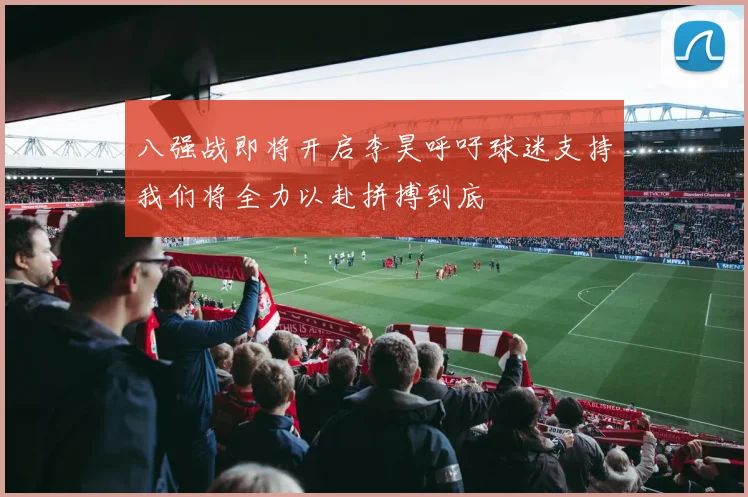 八强战即将开启李昊呼吁球迷支持我们将全力以赴拼搏到底