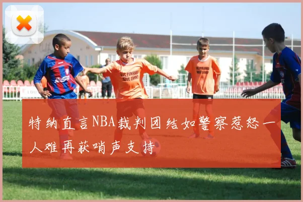 特纳直言NBA裁判团结如警察惹怒一人难再获哨声支持