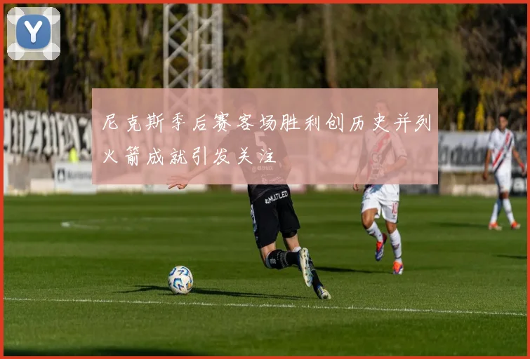 尼克斯季后赛客场胜利创历史并列火箭成就引发关注
