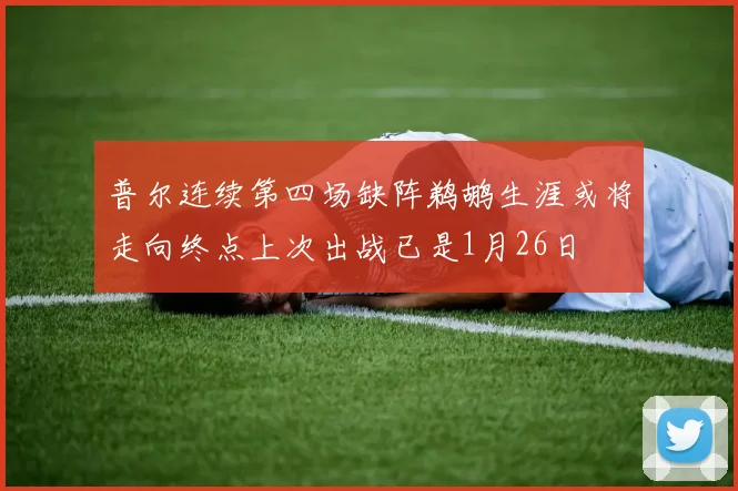 普尔连续第四场缺阵鹈鹕生涯或将走向终点上次出战已是1月26日