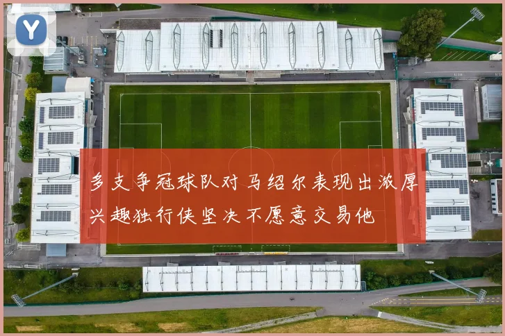 多支争冠球队对马绍尔表现出浓厚兴趣独行侠坚决不愿意交易他