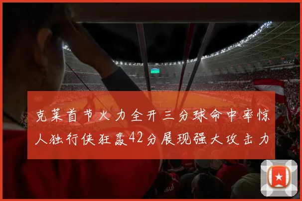 克莱首节火力全开三分球命中率惊人独行侠狂轰42分展现强大攻击力