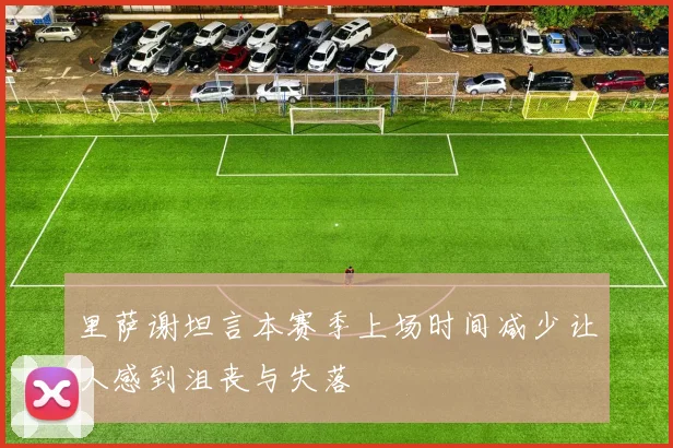 里萨谢坦言本赛季上场时间减少让人感到沮丧与失落