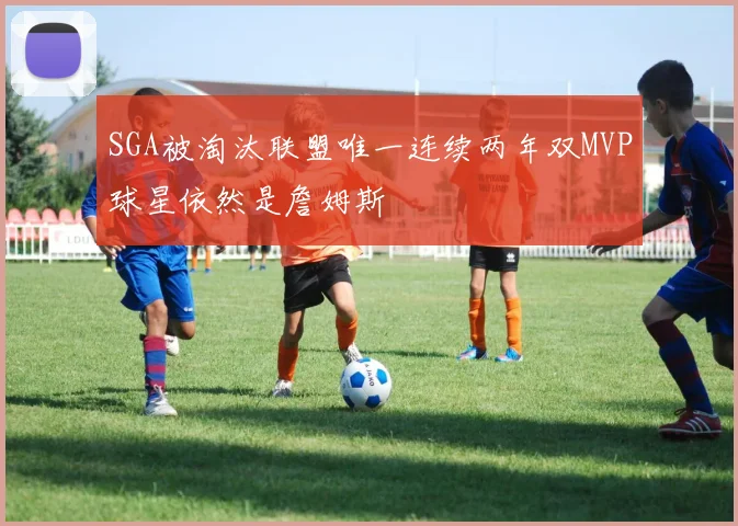 SGA被淘汰联盟唯一连续两年双MVP球星依然是詹姆斯