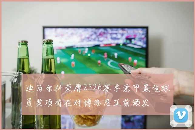 迪马尔科荣膺2526赛季意甲最佳球员奖项将在对博洛尼亚前颁发