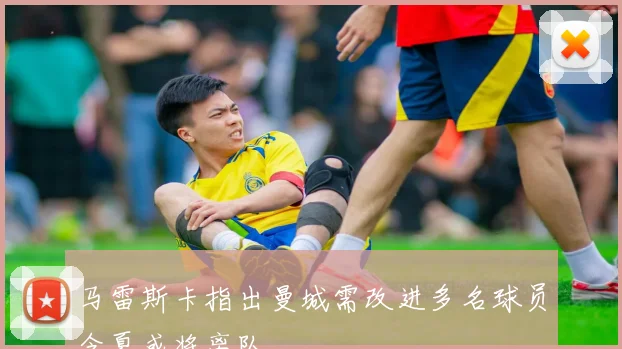 马雷斯卡指出曼城需改进多名球员今夏或将离队