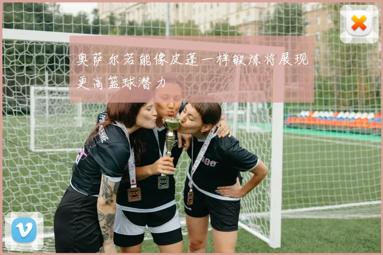 奥萨尔若能像皮蓬一样锻炼将展现更高篮球潜力