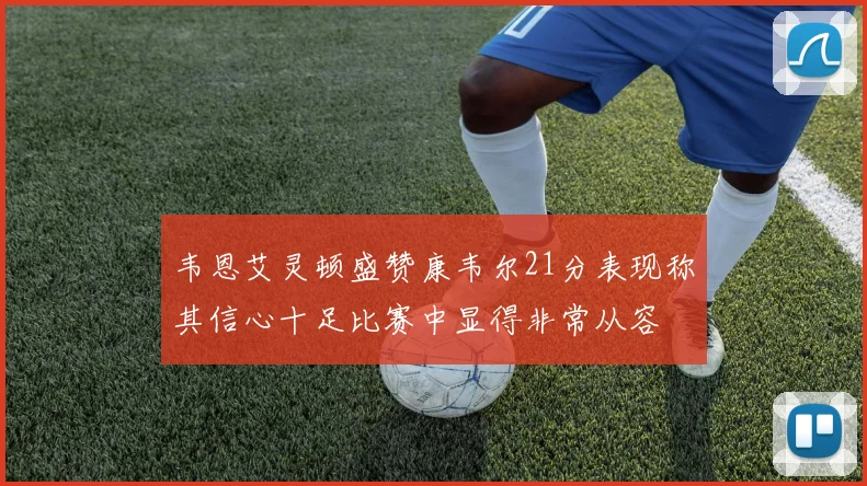 韦恩艾灵顿盛赞康韦尔21分表现称其信心十足比赛中显得非常从容
