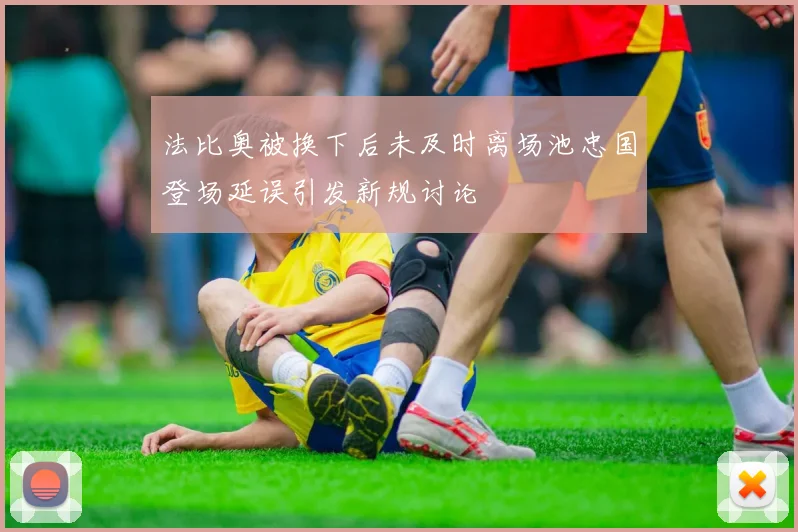 法比奥被换下后未及时离场池忠国登场延误引发新规讨论